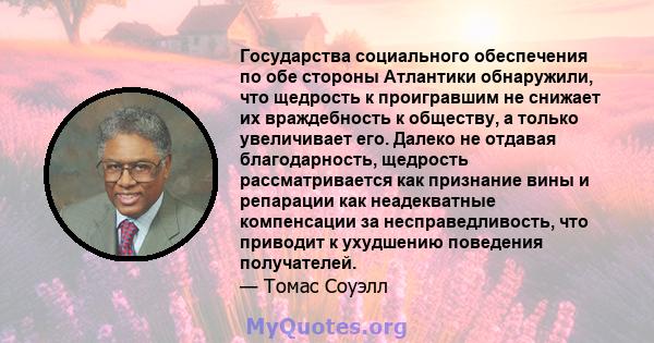 Государства социального обеспечения по обе стороны Атлантики обнаружили, что щедрость к проигравшим не снижает их враждебность к обществу, а только увеличивает его. Далеко не отдавая благодарность, щедрость