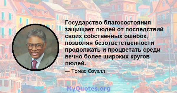 Государство благосостояния защищает людей от последствий своих собственных ошибок, позволяя безответственности продолжать и процветать среди вечно более широких кругов людей.