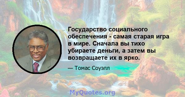 Государство социального обеспечения - самая старая игра в мире. Сначала вы тихо убираете деньги, а затем вы возвращаете их в ярко.