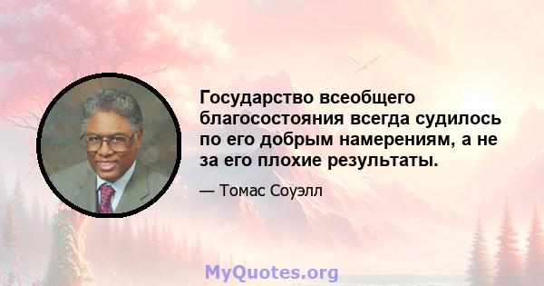 Государство всеобщего благосостояния всегда судилось по его добрым намерениям, а не за его плохие результаты.