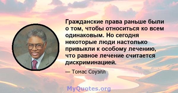 Гражданские права раньше были о том, чтобы относиться ко всем одинаковым. Но сегодня некоторые люди настолько привыкли к особому лечению, что равное лечение считается дискриминацией.