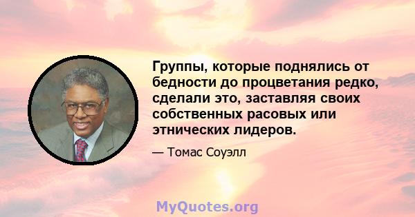 Группы, которые поднялись от бедности до процветания редко, сделали это, заставляя своих собственных расовых или этнических лидеров.