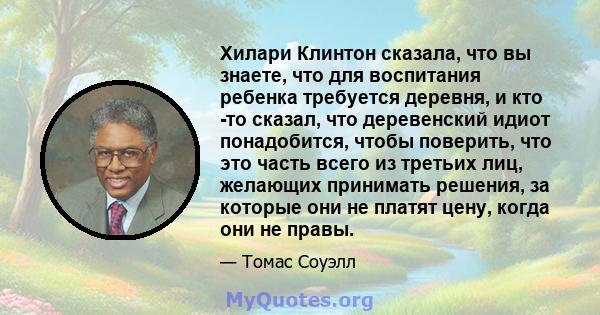 Хилари Клинтон сказала, что вы знаете, что для воспитания ребенка требуется деревня, и кто -то сказал, что деревенский идиот понадобится, чтобы поверить, что это часть всего из третьих лиц, желающих принимать решения,