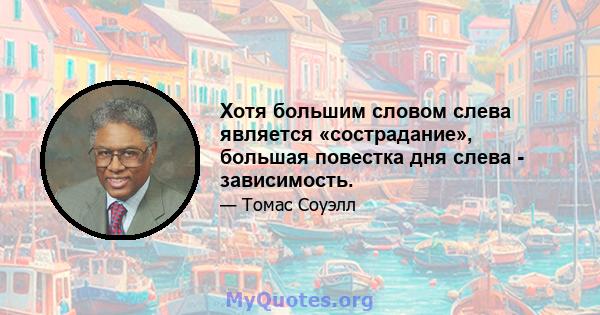 Хотя большим словом слева является «сострадание», большая повестка дня слева - зависимость.