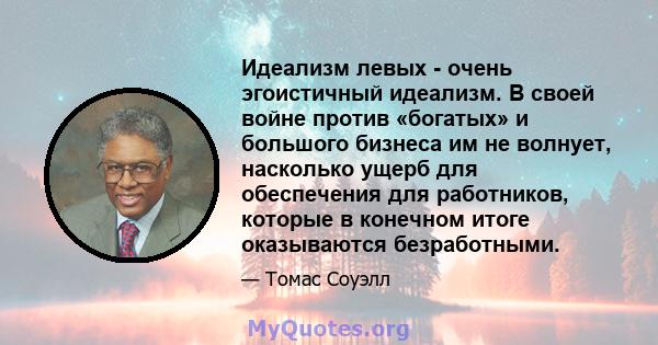 Идеализм левых - очень эгоистичный идеализм. В своей войне против «богатых» и большого бизнеса им не волнует, насколько ущерб для обеспечения для работников, которые в конечном итоге оказываются безработными.