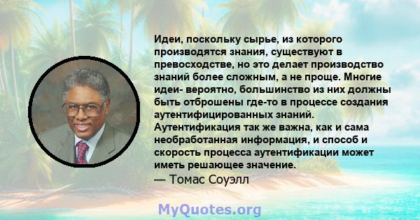 Идеи, поскольку сырье, из которого производятся знания, существуют в превосходстве, но это делает производство знаний более сложным, а не проще. Многие идеи- вероятно, большинство из них должны быть отброшены где-то в