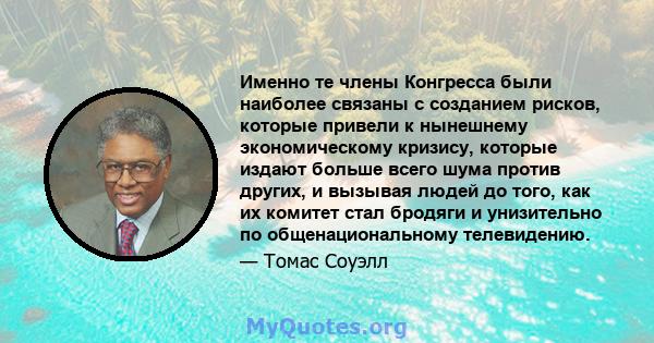 Именно те члены Конгресса были наиболее связаны с созданием рисков, которые привели к нынешнему экономическому кризису, которые издают больше всего шума против других, и вызывая людей до того, как их комитет стал