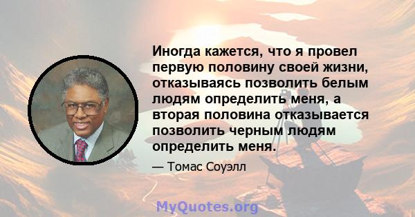 Иногда кажется, что я провел первую половину своей жизни, отказываясь позволить белым людям определить меня, а вторая половина отказывается позволить черным людям определить меня.