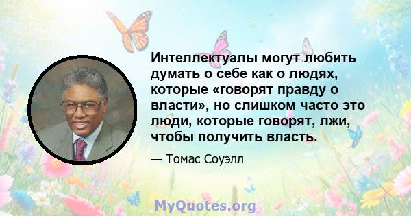 Интеллектуалы могут любить думать о себе как о людях, которые «говорят правду о власти», но слишком часто это люди, которые говорят, лжи, чтобы получить власть.