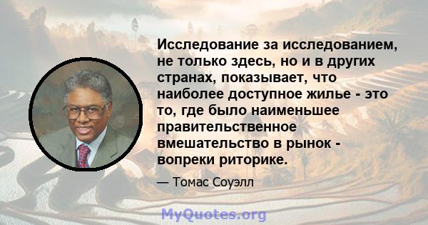 Исследование за исследованием, не только здесь, но и в других странах, показывает, что наиболее доступное жилье - это то, где было наименьшее правительственное вмешательство в рынок - вопреки риторике.