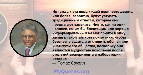 Из каждых ста новых идей девяносто девять или более, вероятно, будут уступать традиционным ответам, которые они предлагают заменить. Никто, как ни один человек, каким бы блестящим или хорошо информированным не мог