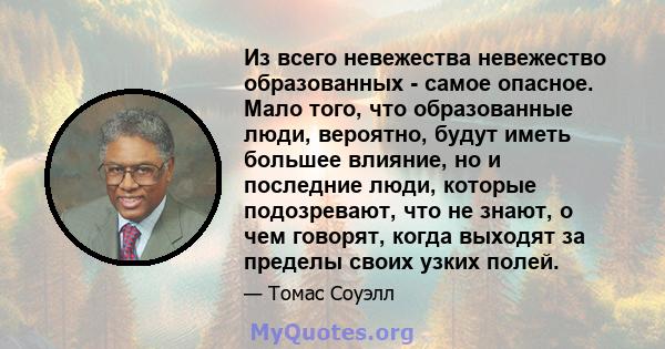 Из всего невежества невежество образованных - самое опасное. Мало того, что образованные люди, вероятно, будут иметь большее влияние, но и последние люди, которые подозревают, что не знают, о чем говорят, когда выходят