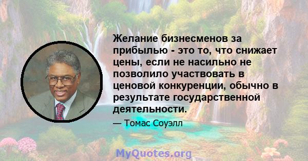 Желание бизнесменов за прибылью - это то, что снижает цены, если не насильно не позволило участвовать в ценовой конкуренции, обычно в результате государственной деятельности.