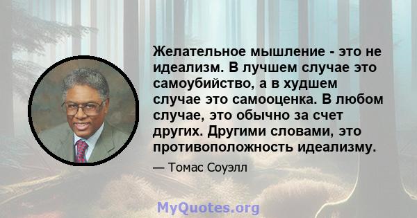 Желательное мышление - это не идеализм. В лучшем случае это самоубийство, а в худшем случае это самооценка. В любом случае, это обычно за счет других. Другими словами, это противоположность идеализму.