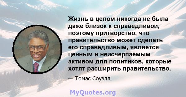 Жизнь в целом никогда не была даже близок к справедливой, поэтому притворство, что правительство может сделать его справедливым, является ценным и неисчерпаемым активом для политиков, которые хотят расширить