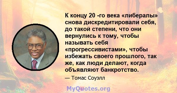 К концу 20 -го века «либералы» снова дискредитировали себя, до такой степени, что они вернулись к тому, чтобы называть себя «прогрессивистами», чтобы избежать своего прошлого, так же, как люди делают, когда объявляют