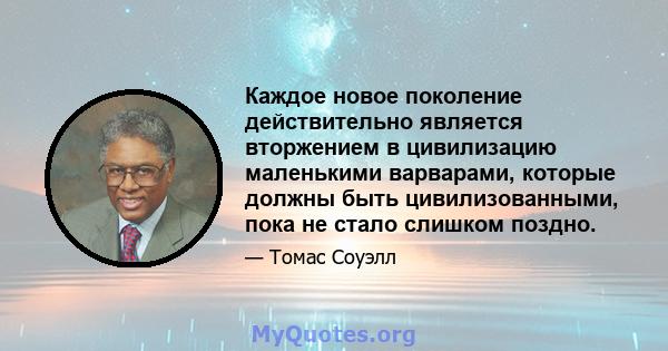 Каждое новое поколение действительно является вторжением в цивилизацию маленькими варварами, которые должны быть цивилизованными, пока не стало слишком поздно.