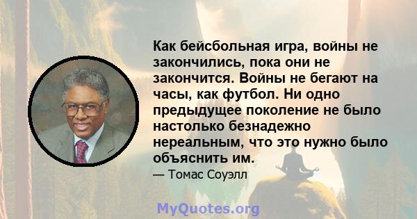 Как бейсбольная игра, войны не закончились, пока они не закончится. Войны не бегают на часы, как футбол. Ни одно предыдущее поколение не было настолько безнадежно нереальным, что это нужно было объяснить им.