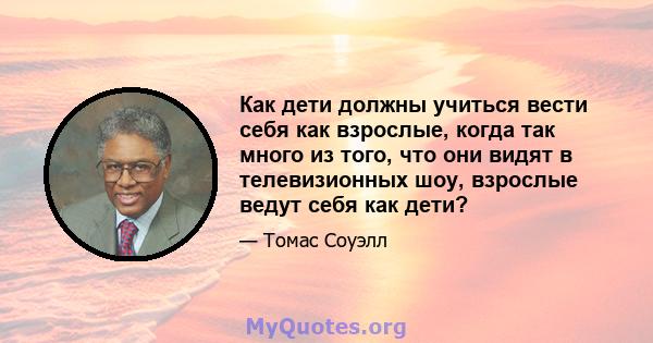 Как дети должны учиться вести себя как взрослые, когда так много из того, что они видят в телевизионных шоу, взрослые ведут себя как дети?