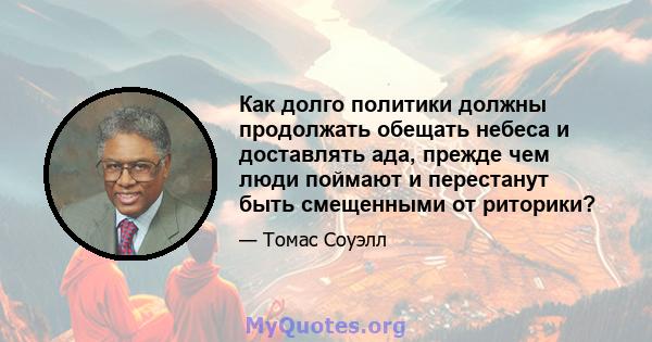 Как долго политики должны продолжать обещать небеса и доставлять ада, прежде чем люди поймают и перестанут быть смещенными от риторики?