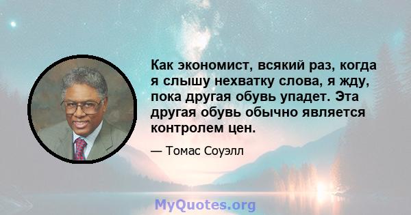 Как экономист, всякий раз, когда я слышу нехватку слова, я жду, пока другая обувь упадет. Эта другая обувь обычно является контролем цен.