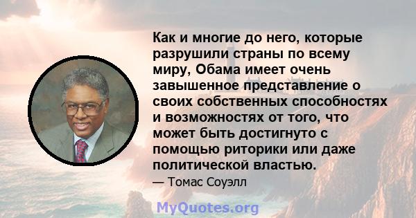 Как и многие до него, которые разрушили страны по всему миру, Обама имеет очень завышенное представление о своих собственных способностях и возможностях от того, что может быть достигнуто с помощью риторики или даже