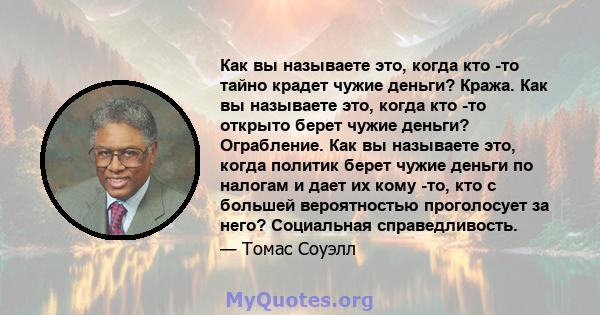 Как вы называете это, когда кто -то тайно крадет чужие деньги? Кража. Как вы называете это, когда кто -то открыто берет чужие деньги? Ограбление. Как вы называете это, когда политик берет чужие деньги по налогам и дает