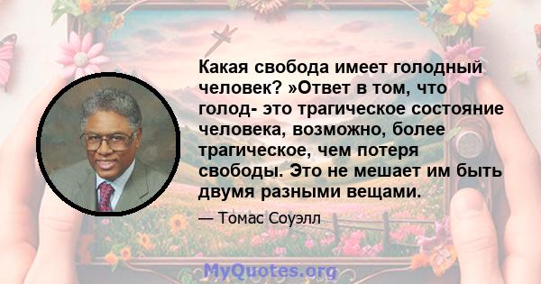 Какая свобода имеет голодный человек? »Ответ в том, что голод- это трагическое состояние человека, возможно, более трагическое, чем потеря свободы. Это не мешает им быть двумя разными вещами.