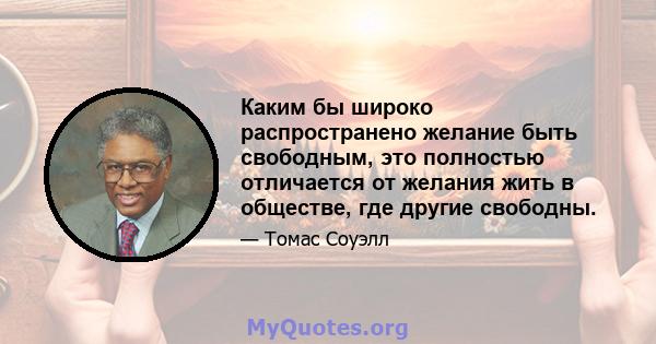 Каким бы широко распространено желание быть свободным, это полностью отличается от желания жить в обществе, где другие свободны.