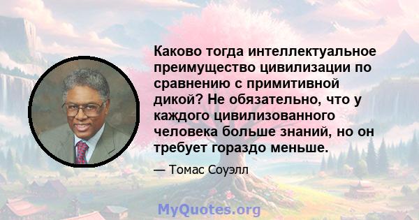 Каково тогда интеллектуальное преимущество цивилизации по сравнению с примитивной дикой? Не обязательно, что у каждого цивилизованного человека больше знаний, но он требует гораздо меньше.