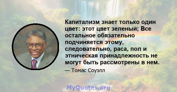 Капитализм знает только один цвет: этот цвет зеленый; Все остальное обязательно подчиняется этому, следовательно, раса, пол и этническая принадлежность не могут быть рассмотрены в нем.