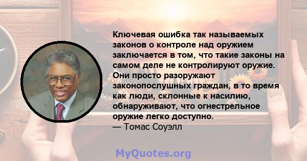 Ключевая ошибка так называемых законов о контроле над оружием заключается в том, что такие законы на самом деле не контролируют оружие. Они просто разоружают законопослушных граждан, в то время как люди, склонные к