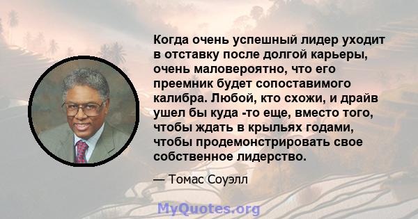 Когда очень успешный лидер уходит в отставку после долгой карьеры, очень маловероятно, что его преемник будет сопоставимого калибра. Любой, кто схожи, и драйв ушел бы куда -то еще, вместо того, чтобы ждать в крыльях