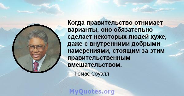 Когда правительство отнимает варианты, оно обязательно сделает некоторых людей хуже, даже с внутренними добрыми намерениями, стоящим за этим правительственным вмешательством.