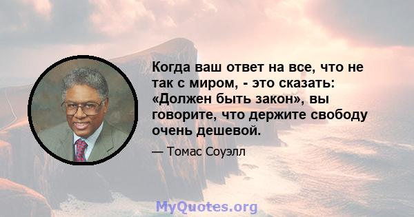 Когда ваш ответ на все, что не так с миром, - это сказать: «Должен быть закон», вы говорите, что держите свободу очень дешевой.