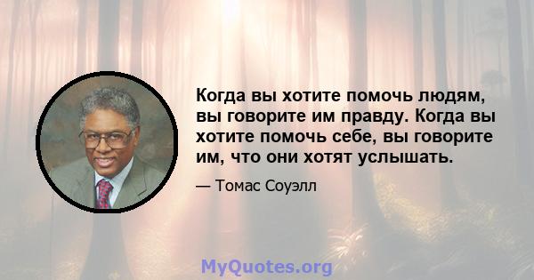 Когда вы хотите помочь людям, вы говорите им правду. Когда вы хотите помочь себе, вы говорите им, что они хотят услышать.