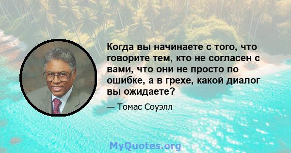 Когда вы начинаете с того, что говорите тем, кто не согласен с вами, что они не просто по ошибке, а в грехе, какой диалог вы ожидаете?