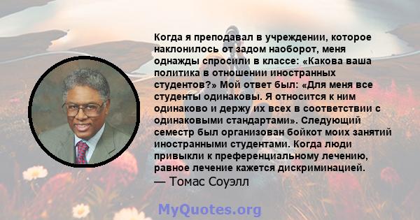 Когда я преподавал в учреждении, которое наклонилось от задом наоборот, меня однажды спросили в классе: «Какова ваша политика в отношении иностранных студентов?» Мой ответ был: «Для меня все студенты одинаковы. Я