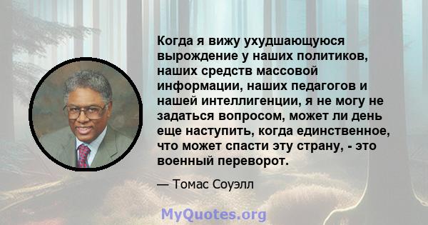 Когда я вижу ухудшающуюся вырождение у наших политиков, наших средств массовой информации, наших педагогов и нашей интеллигенции, я не могу не задаться вопросом, может ли день еще наступить, когда единственное, что