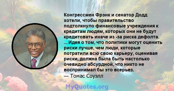 Конгрессмен Фрэнк и сенатор Додд хотели, чтобы правительство подтолкнуло финансовые учреждения к кредитам людям, которых они не будут кредитовать иначе из -за риска дефолта. ... Идея о том, что политики могут оценить