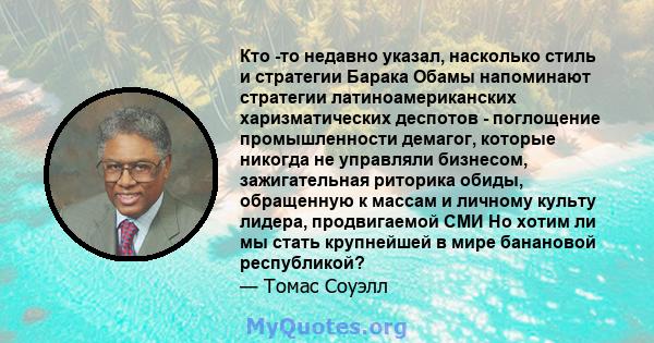 Кто -то недавно указал, насколько стиль и стратегии Барака Обамы напоминают стратегии латиноамериканских харизматических деспотов - поглощение промышленности демагог, которые никогда не управляли бизнесом, зажигательная 