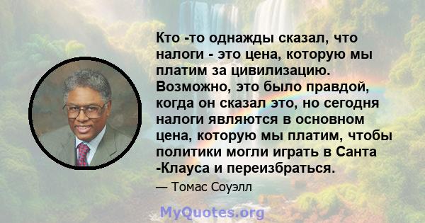 Кто -то однажды сказал, что налоги - это цена, которую мы платим за цивилизацию. Возможно, это было правдой, когда он сказал это, но сегодня налоги являются в основном цена, которую мы платим, чтобы политики могли