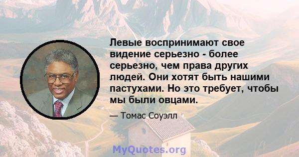 Левые воспринимают свое видение серьезно - более серьезно, чем права других людей. Они хотят быть нашими пастухами. Но это требует, чтобы мы были овцами.