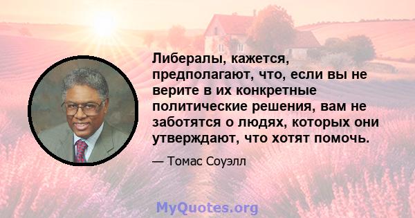 Либералы, кажется, предполагают, что, если вы не верите в их конкретные политические решения, вам не заботятся о людях, которых они утверждают, что хотят помочь.