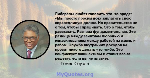 Либералы любят говорить что -то вроде: «Мы просто просим всех заплатить свою справедливую долю». Но правительство не о том, чтобы спрашивать. Это о том, чтобы рассказать. Разница фундаментальная. Это разница между