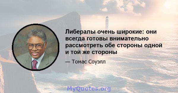 Либералы очень широкие: они всегда готовы внимательно рассмотреть обе стороны одной и той же стороны