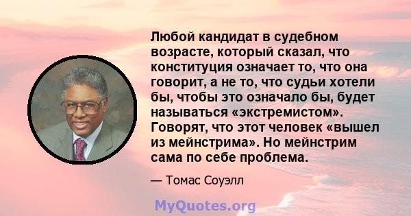 Любой кандидат в судебном возрасте, который сказал, что конституция означает то, что она говорит, а не то, что судьи хотели бы, чтобы это означало бы, будет называться «экстремистом». Говорят, что этот человек «вышел из 