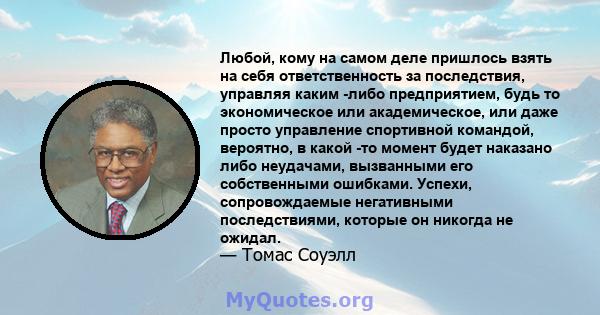 Любой, кому на самом деле пришлось взять на себя ответственность за последствия, управляя каким -либо предприятием, будь то экономическое или академическое, или даже просто управление спортивной командой, вероятно, в