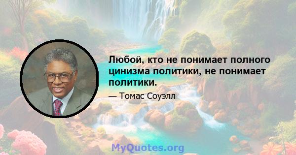 Любой, кто не понимает полного цинизма политики, не понимает политики.