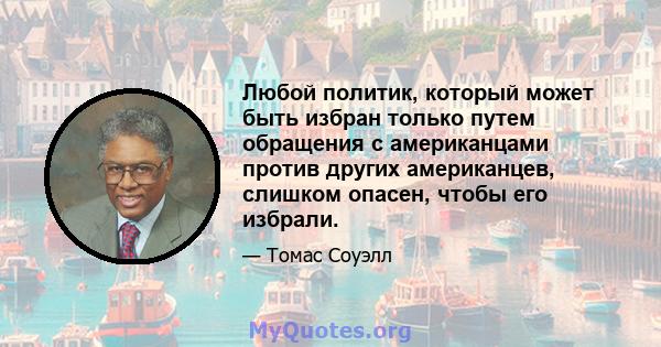 Любой политик, который может быть избран только путем обращения с американцами против других американцев, слишком опасен, чтобы его избрали.